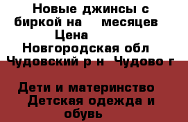 Новые джинсы с биркой на 6-9месяцев › Цена ­ 400 - Новгородская обл., Чудовский р-н, Чудово г. Дети и материнство » Детская одежда и обувь   